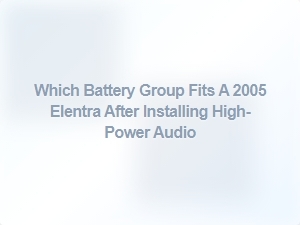 Which Battery Group Fits an Elantra with High-Power Audio